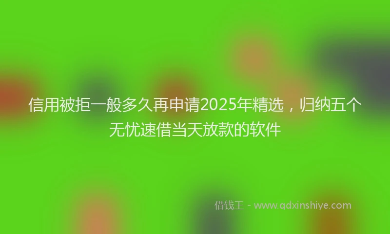 信用被拒一般多久再申请2025年精选，归纳五个无忧速借当天放款的软件