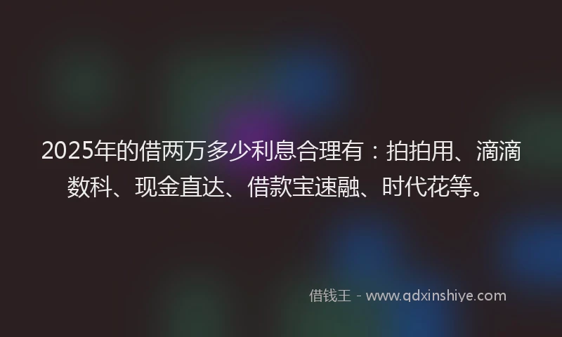 2025年的借两万多少利息合理有：拍拍用、滴滴数科、现金直达、借款宝速融、时代花等。