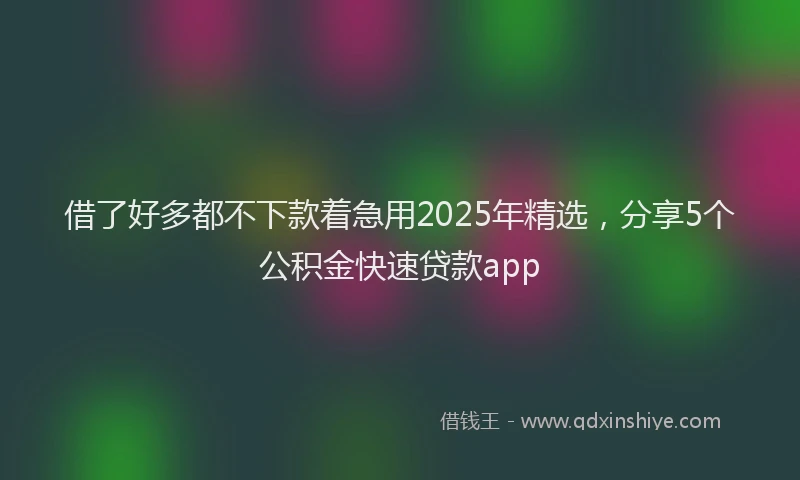 借了好多都不下款着急用2025年精选，分享5个公积金快速贷款app