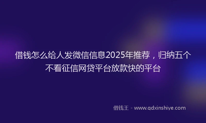 借钱怎么给人发微信信息2025年推荐，归纳五个不看征信网贷平台放款快的平台