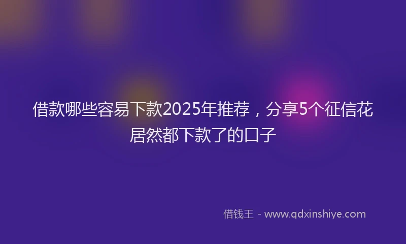 借款哪些容易下款2025年推荐，分享5个征信花居然都下款了的口子