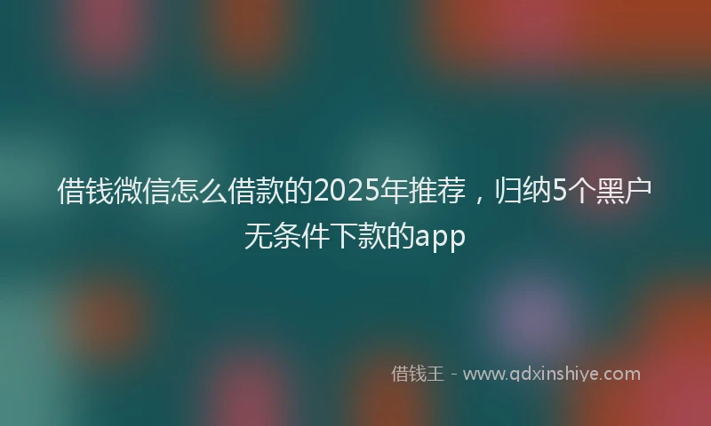 借钱微信怎么借款的2025年推荐，归纳5个黑户无条件下款的app