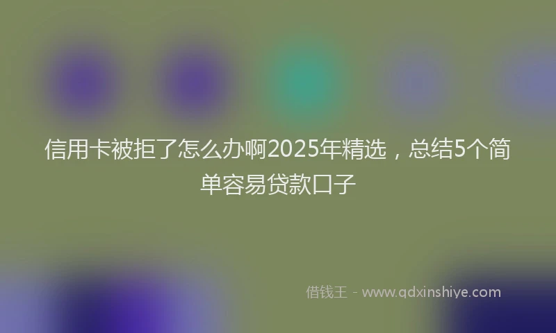 信用卡被拒了怎么办啊2025年精选,总结5个简单容易贷款口子