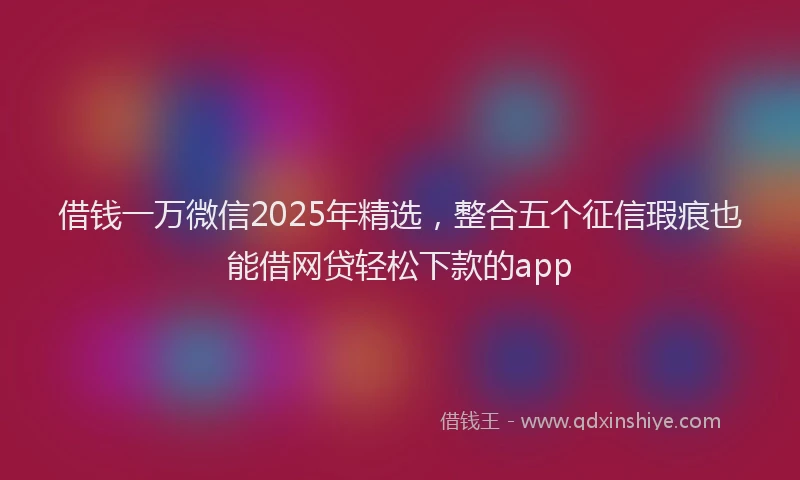 借钱一万微信2025年精选，整合五个征信瑕疵也能借网贷轻松下款的app