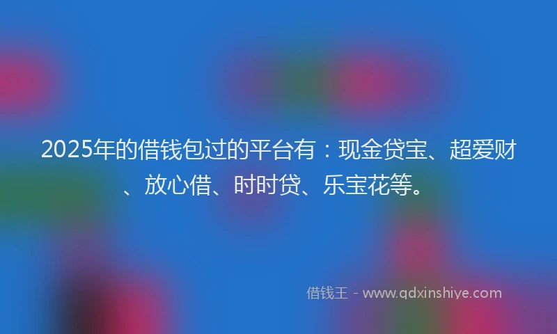 2025年的借钱包过的平台有：现金贷宝、超爱财、放心借、时时贷、乐宝花等。