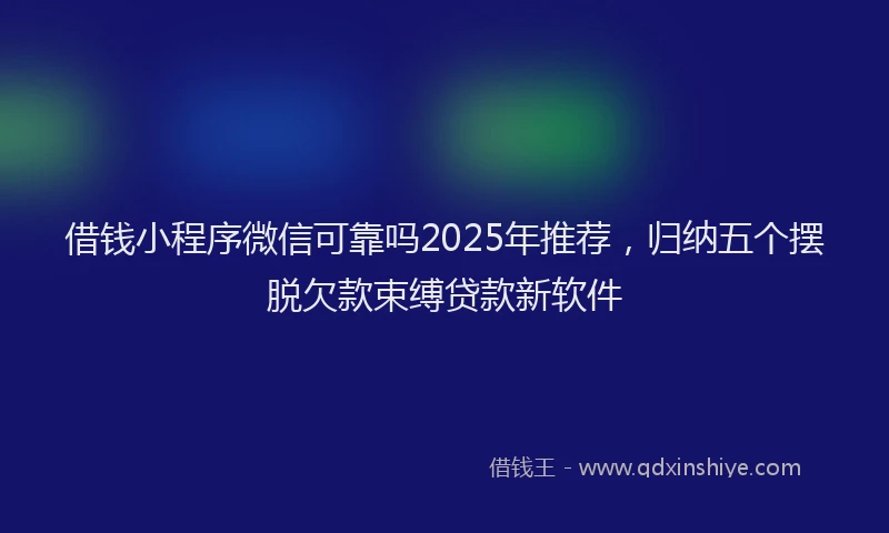 借钱小程序微信可靠吗2025年推荐，归纳五个摆脱欠款束缚贷款新软件
