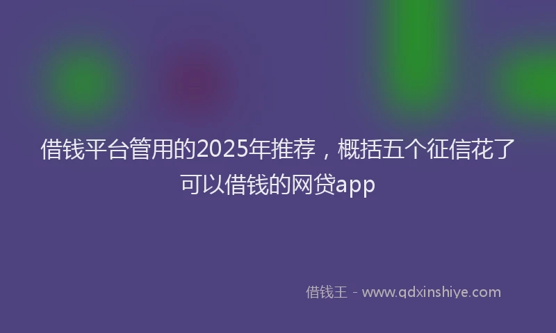 借钱平台管用的2025年推荐，概括五个征信花了可以借钱的网贷app