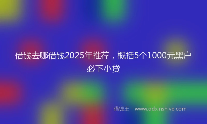 借钱去哪借钱2025年推荐，概括5个1000元黑户必下小贷