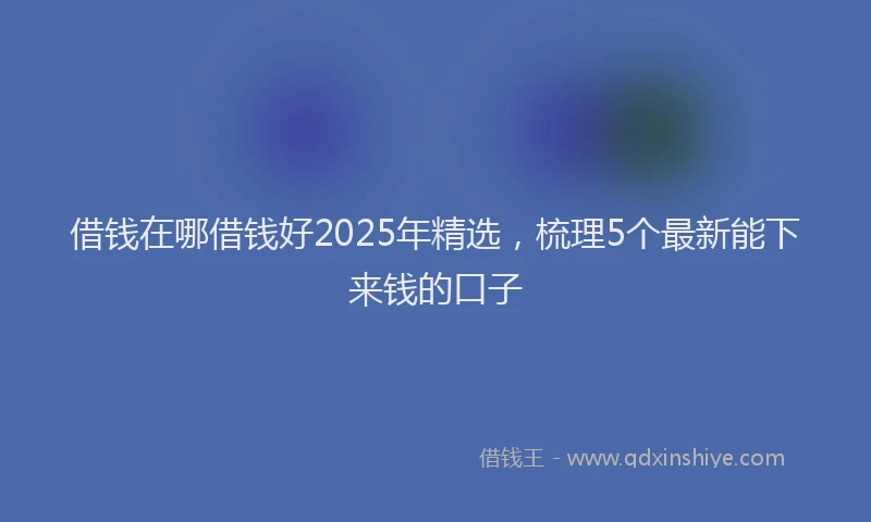 借钱在哪借钱好2025年精选，梳理5个最新能下来钱的口子