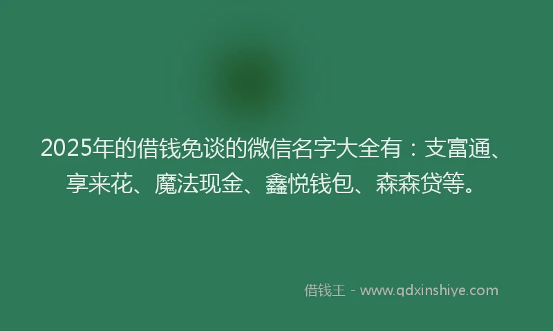 2025年的借钱免谈的微信名字大全有：支富通、享来花、魔法现金、鑫悦钱包、森森贷等。