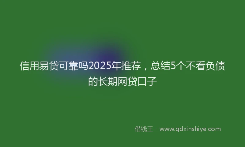 信用易贷可靠吗2025年推荐，总结5个不看负债的长期网贷口子