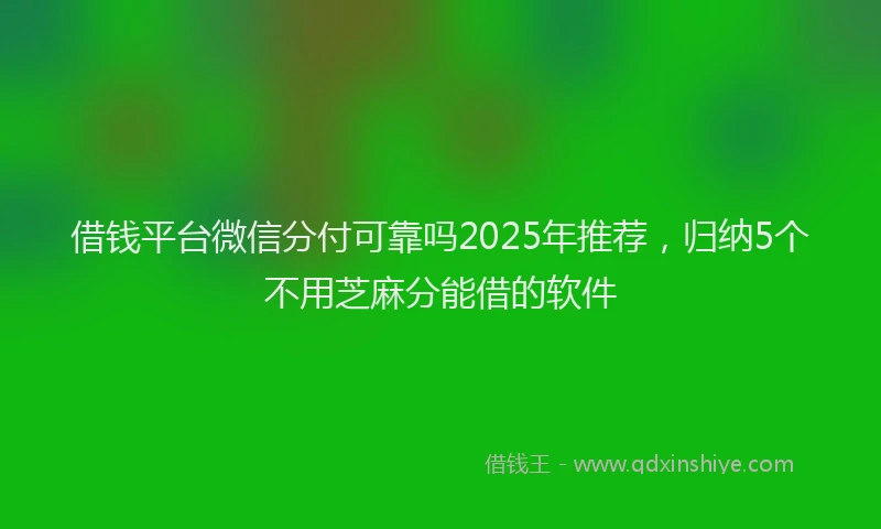 借钱平台微信分付可靠吗2025年推荐，归纳5个不用芝麻分能借的软件