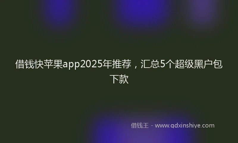 借钱快苹果app2025年推荐，汇总5个超级黑户包下款