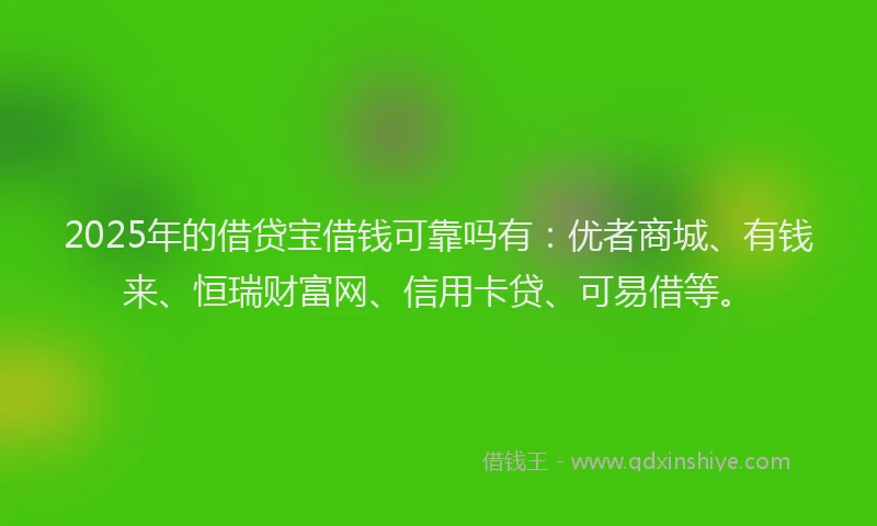 2025年的借贷宝借钱可靠吗有：优者商城、有钱来、恒瑞财富网、信用卡贷、可易借等。