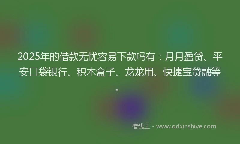 2025年的借款无忧容易下款吗有：月月盈贷、平安口袋银行、积木盒子、龙龙用、快捷宝贷融等。