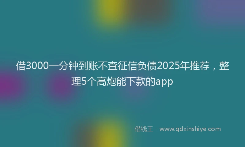 借3000一分钟到账不查征信负债2025年推荐，整理5个高炮能下款的app