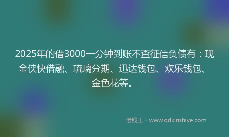 2025年的借3000一分钟到账不查征信负债有：现金侠快借融、琉璃分期、迅达钱包、欢乐钱包、金色花等。