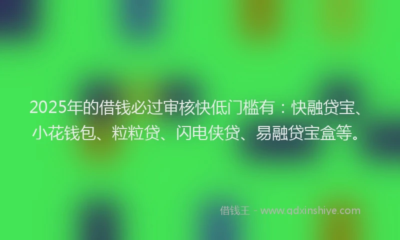 2025年的借钱必过审核快低门槛有：快融贷宝、小花钱包、粒粒贷、闪电侠贷、易融贷宝盒等。