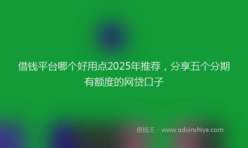 借钱平台哪个好用点2025年推荐，分享五个分期有额度的网贷口子