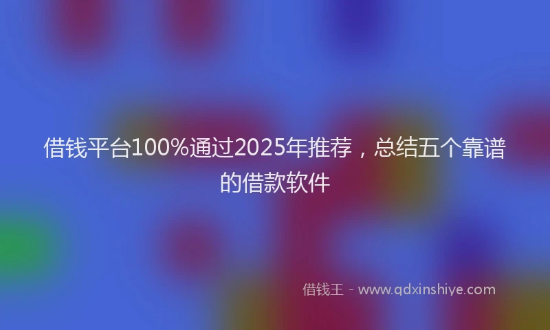 借钱平台100%通过2025年推荐，总结五个靠谱的借款软件