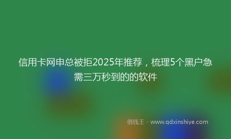 信用卡网申总被拒2025年推荐，梳理5个黑户急需三万秒到的的软件