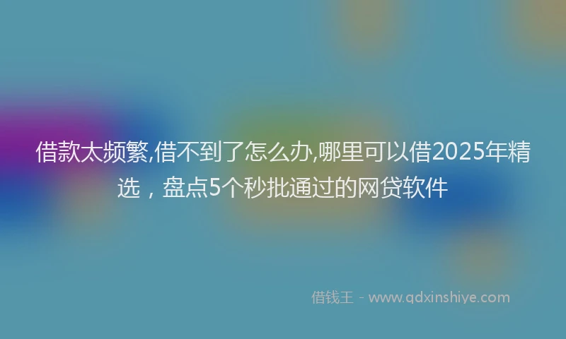 借款太频繁,借不到了怎么办,哪里可以借2025年精选，盘点5个秒批通过的网贷软件