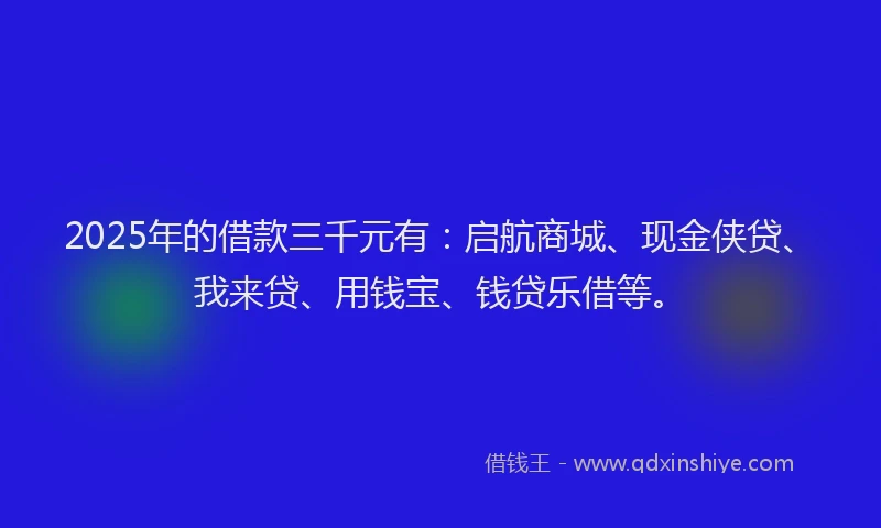 2025年的借款三千元有：启航商城、现金侠贷、我来贷、用钱宝、钱贷乐借等。