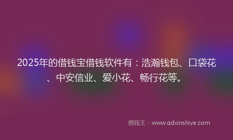2025年的借钱宝借钱软件有：浩瀚钱包、口袋花、中安信业、爱小花、畅行花等。