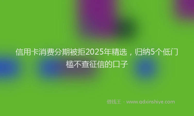 信用卡消费分期被拒2025年精选，归纳5个低门槛不查征信的口子