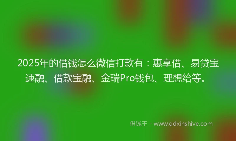 2025年的借钱怎么微信打款有：惠享借、易贷宝速融、借款宝融、金瑞Pro钱包、理想给等。
