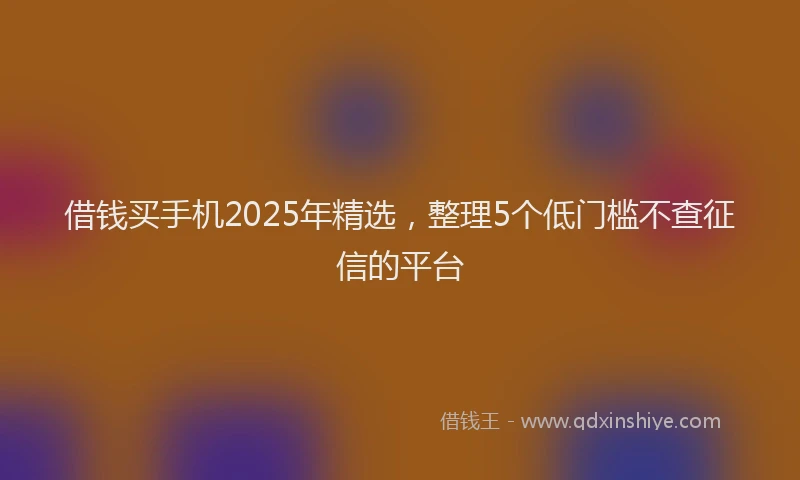 借钱买手机2025年精选，整理5个低门槛不查征信的平台