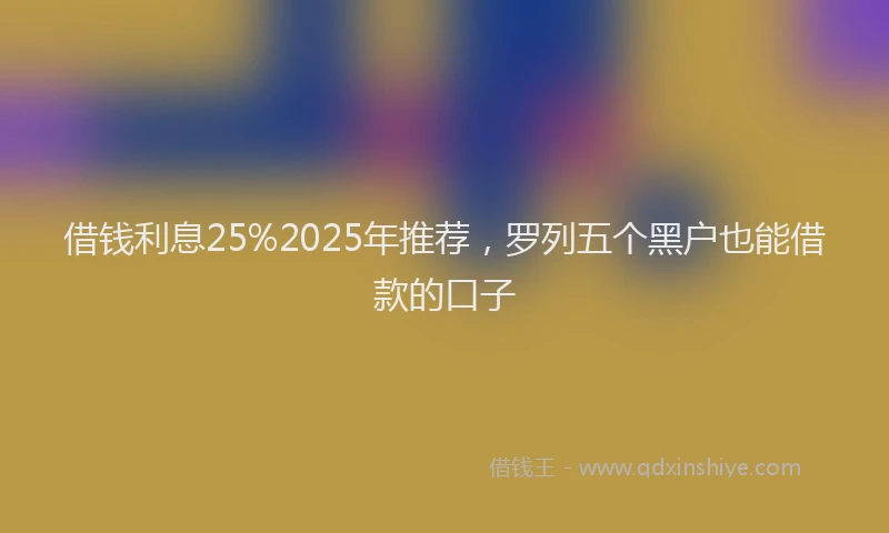 借钱利息25%2025年推荐，罗列五个黑户也能借款的口子