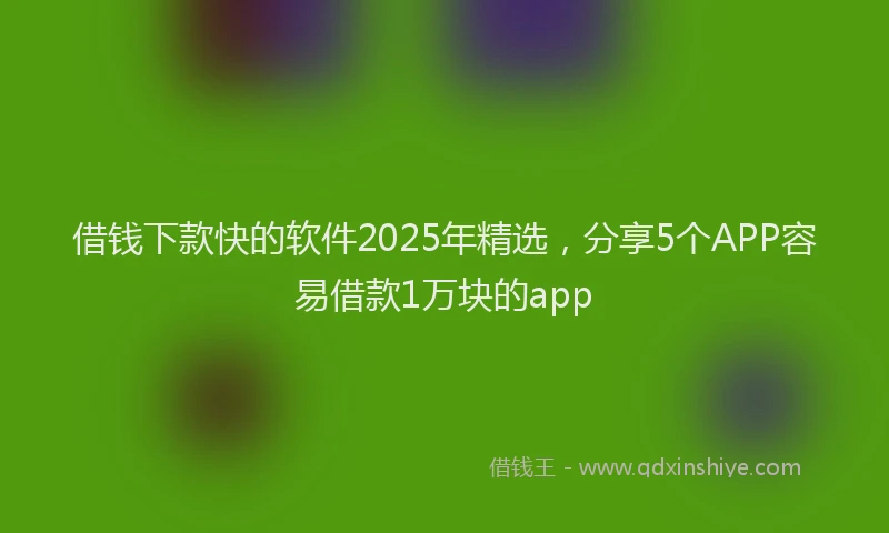 借钱下款快的软件2025年精选，分享5个APP容易借款1万块的app