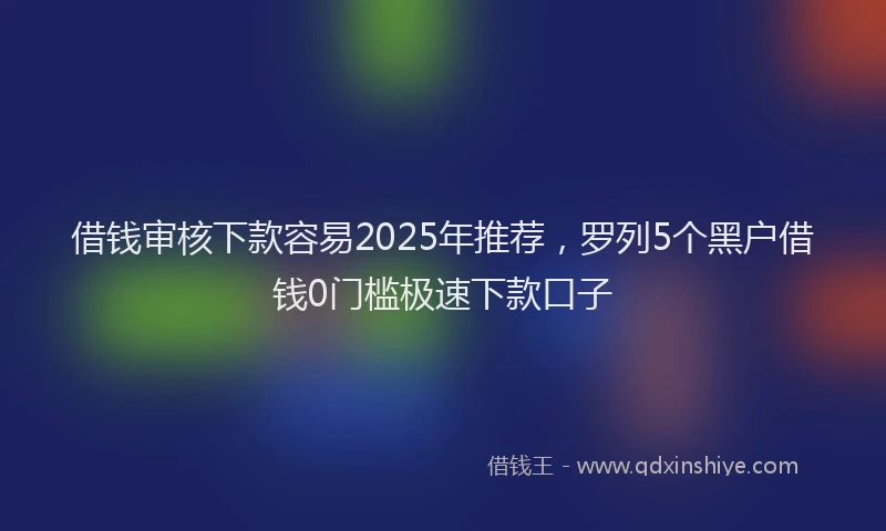 借钱审核下款容易2025年推荐，罗列5个黑户借钱0门槛极速下款口子