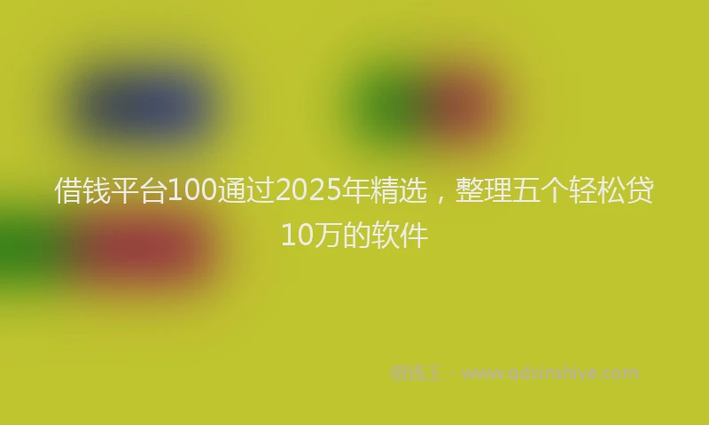 借钱平台100通过2025年精选，整理五个轻松贷10万的软件