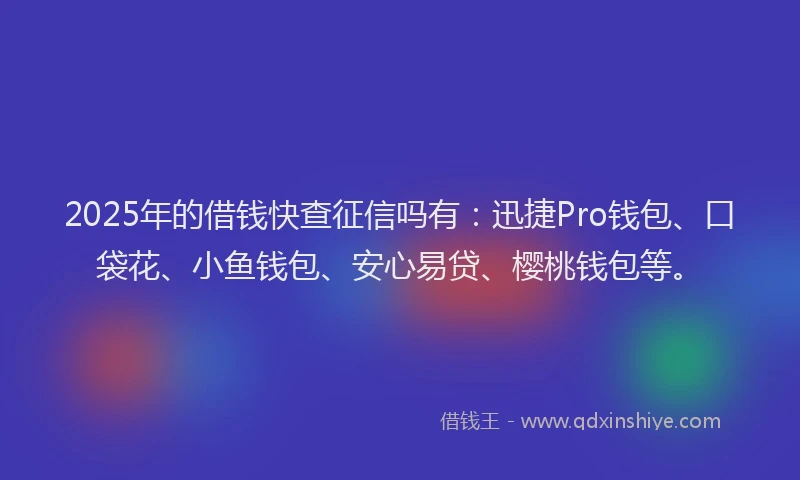 2025年的借钱快查征信吗有：迅捷Pro钱包、口袋花、小鱼钱包、安心易贷、樱桃钱包等。
