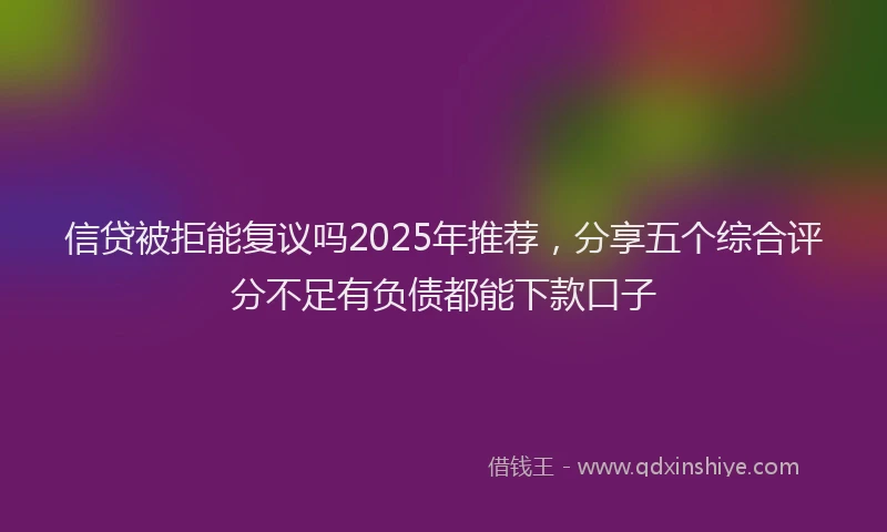 信贷被拒能复议吗2025年推荐，分享五个综合评分不足有负债都能下款口子