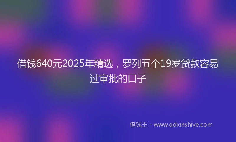 借钱640元2025年精选，罗列五个19岁贷款容易过审批的口子