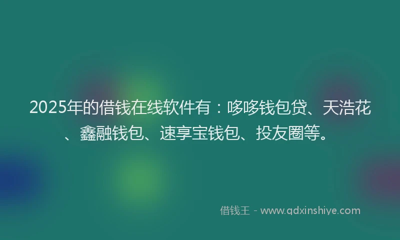 2025年的借钱在线软件有：哆哆钱包贷、天浩花、鑫融钱包、速享宝钱包、投友圈等。