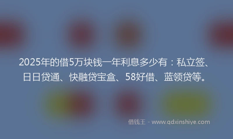 2025年的借5万块钱一年利息多少有：私立签、日日贷通、快融贷宝盒、58好借、蓝领贷等。