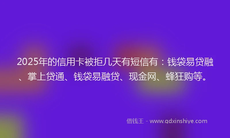 2025年的信用卡被拒几天有短信有:钱袋易贷融、掌上贷通、钱袋易融贷、现金网、蜂狂购等。