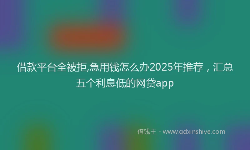 借款平台全被拒,急用钱怎么办2025年推荐，汇总五个利息低的网贷app