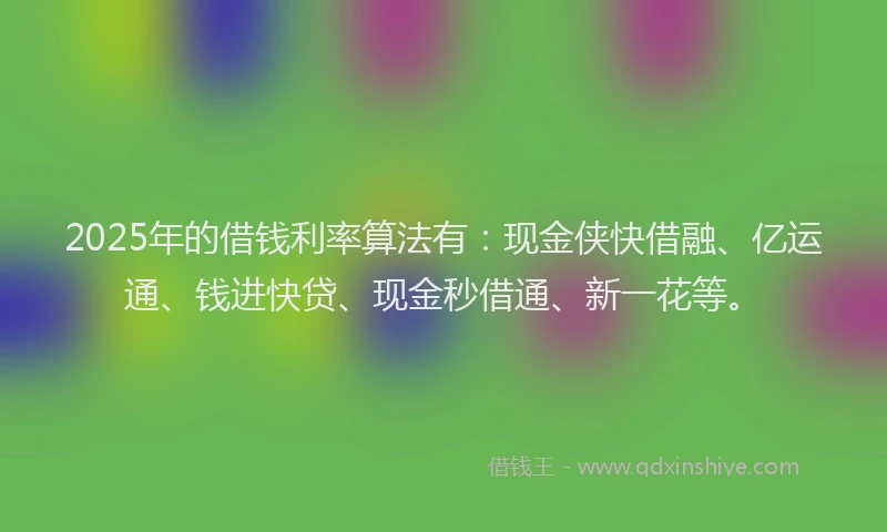 2025年的借钱利率算法有:现金侠快借融、亿运通、钱进快贷、现金秒借通、新一花等。