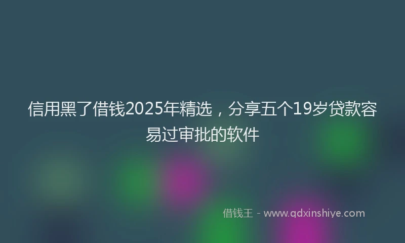 信用黑了借钱2025年精选，分享五个19岁贷款容易过审批的软件
