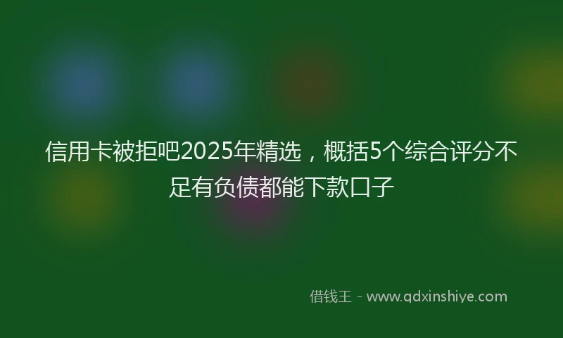 信用卡被拒吧2025年精选，概括5个综合评分不足有负债都能下款口子