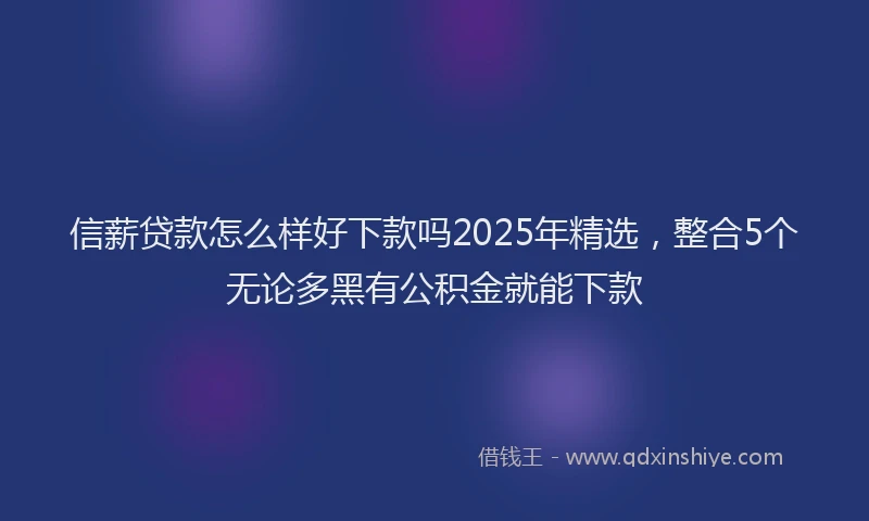 信薪贷款怎么样好下款吗2025年精选，整合5个无论多黑有公积金就能下款