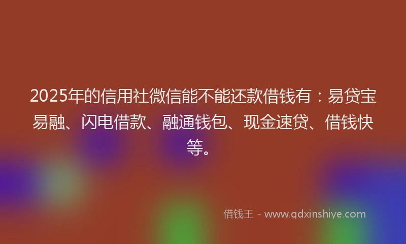 2025年的信用社微信能不能还款借钱有：易贷宝易融、闪电借款、融通钱包、现金速贷、借钱快等。
