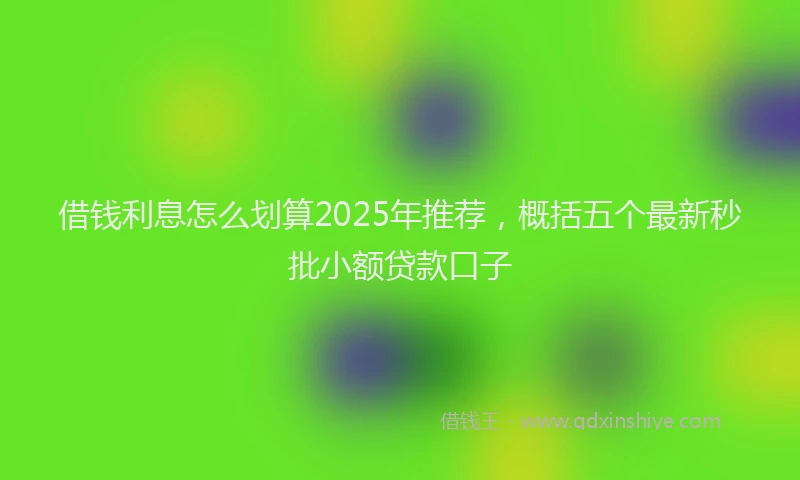 借钱利息怎么划算2025年推荐，概括五个最新秒批小额贷款口子