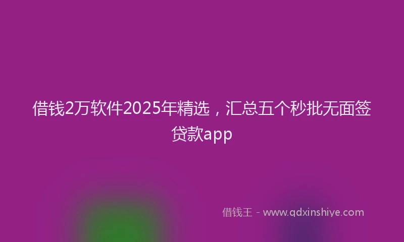 借钱2万软件2025年精选,汇总五个秒批无面签贷款app