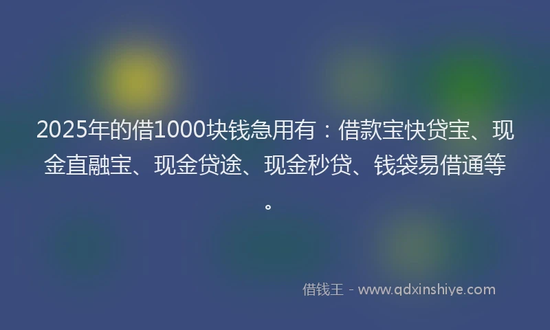 2025年的借1000块钱急用有：借款宝快贷宝、现金直融宝、现金贷途、现金秒贷、钱袋易借通等。